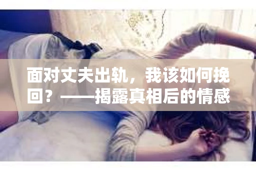 面对丈夫出轨，我该如何挽回？——揭露真相后的情感疗愈与人生决策