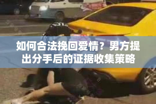 如何合法挽回爱情？男方提出分手后的证据收集策略