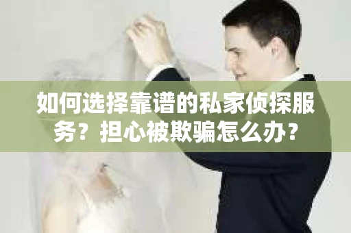 如何选择靠谱的私家侦探服务？担心被欺骗怎么办？