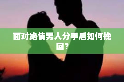 面对绝情男人分手后如何挽回？