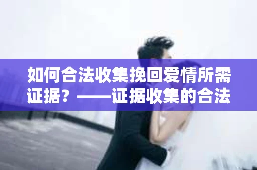 如何合法收集挽回爱情所需证据？——证据收集的合法有效方法论