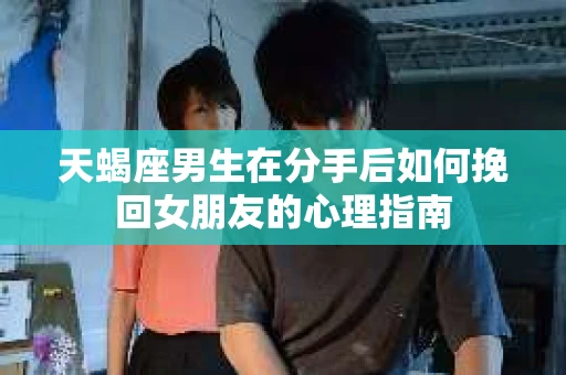 天蝎座男生在分手后如何挽回女朋友的心理指南