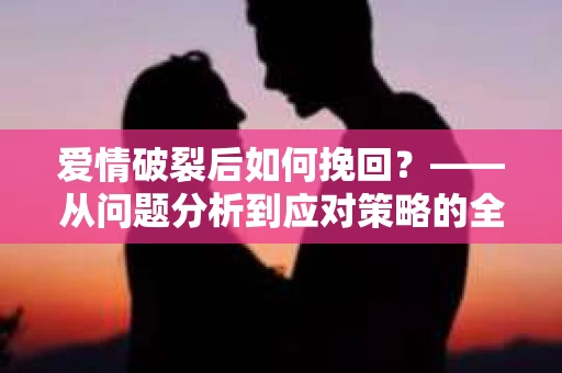 爱情破裂后如何挽回？——从问题分析到应对策略的全面指南