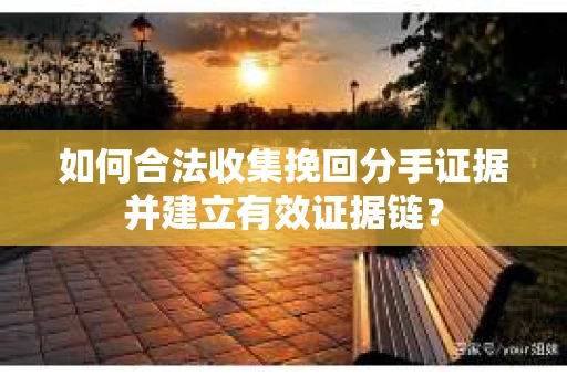 如何合法收集挽回分手证据并建立有效证据链？
