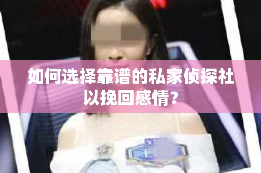 如何选择靠谱的私家侦探社以挽回感情？