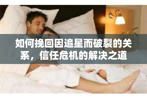 如何挽回因追星而破裂的关系，信任危机的解决之道