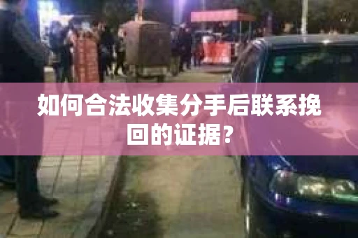如何合法收集分手后联系挽回的证据？