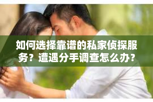 如何选择靠谱的私家侦探服务？遭遇分手调查怎么办？