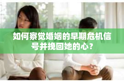 如何察觉婚姻的早期危机信号并挽回她的心？