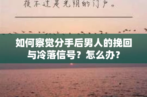 如何察觉分手后男人的挽回与冷落信号？怎么办？