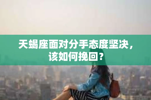 天蝎座面对分手态度坚决，该如何挽回？