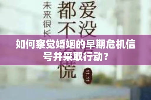 如何察觉婚姻的早期危机信号并采取行动？