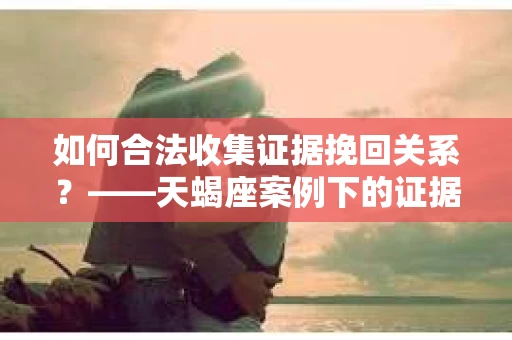如何合法收集证据挽回关系？——天蝎座案例下的证据收集策略