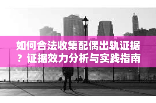 如何合法收集配偶出轨证据？证据效力分析与实践指南