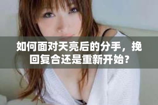 如何面对天亮后的分手，挽回复合还是重新开始？
