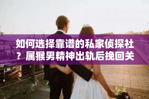 如何选择靠谱的私家侦探社？属猴男精神出轨后挽回关系的关键一步