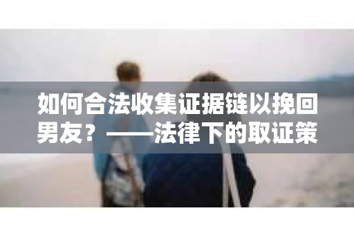 如何合法收集证据链以挽回男友？——法律下的取证策略与实践