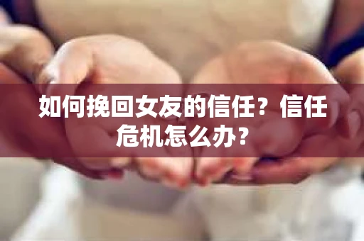 如何挽回女友的信任？信任危机怎么办？