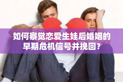如何察觉恋爱生娃后婚姻的早期危机信号并挽回？