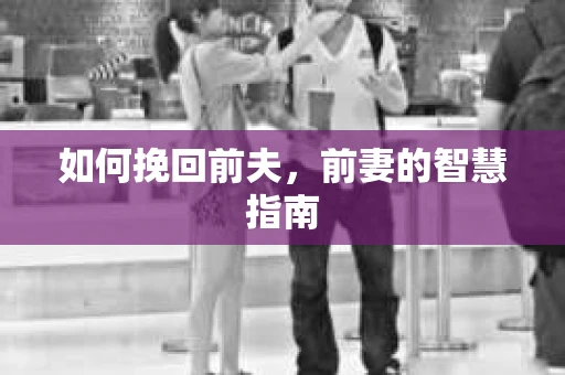 如何挽回前夫，前妻的智慧指南
