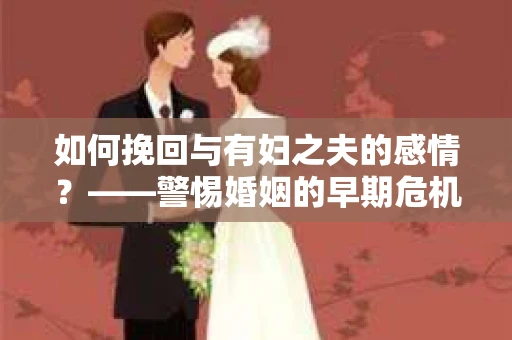 如何挽回与有妇之夫的感情？——警惕婚姻的早期危机信号