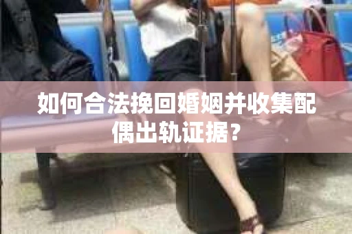 如何合法挽回婚姻并收集配偶出轨证据？