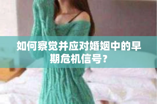 如何察觉并应对婚姻中的早期危机信号？