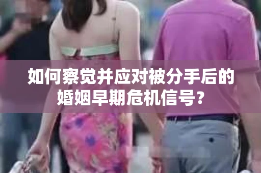 如何察觉并应对被分手后的婚姻早期危机信号？