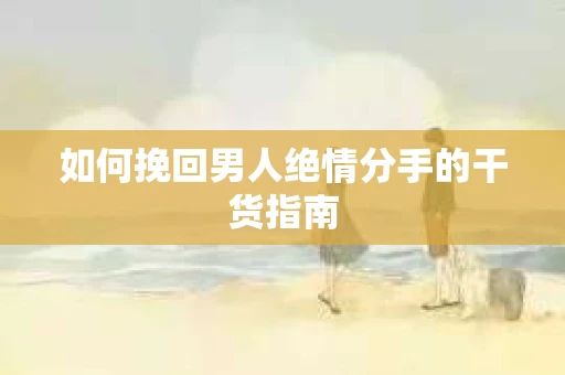 如何挽回男人绝情分手的干货指南