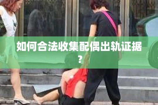 如何合法收集配偶出轨证据？