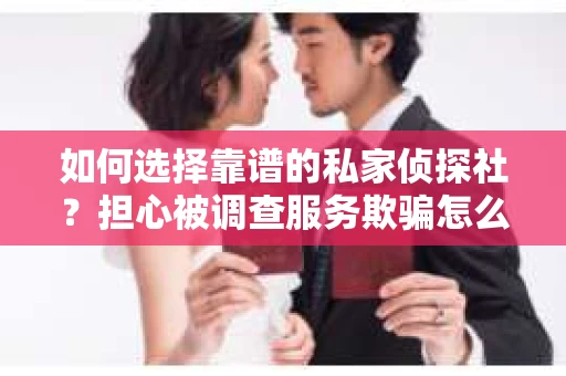 如何选择靠谱的私家侦探社？担心被调查服务欺骗怎么办？