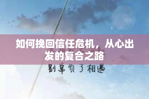 如何挽回信任危机，从心出发的复合之路