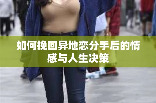 如何挽回异地恋分手后的情感与人生决策