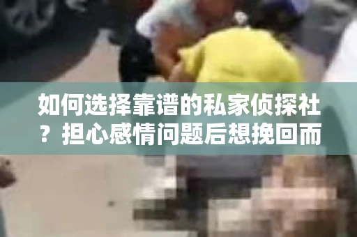 如何选择靠谱的私家侦探社？担心感情问题后想挽回而遭遇江苏女友提分手怎么办？