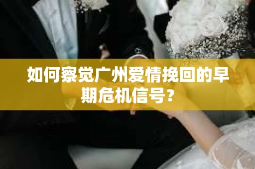 如何察觉广州爱情挽回的早期危机信号？