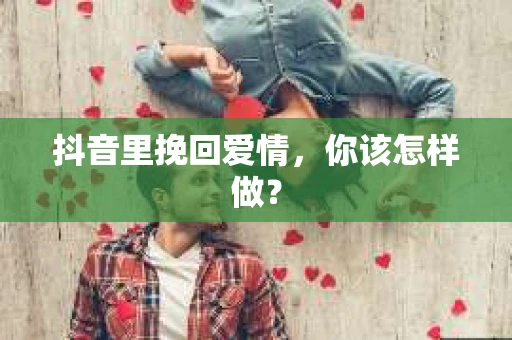 抖音里挽回爱情，你该怎样做？