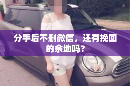 分手后不删微信，还有挽回的余地吗？