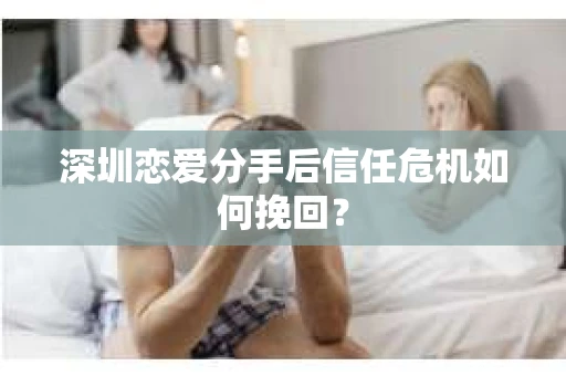 深圳恋爱分手后信任危机如何挽回？