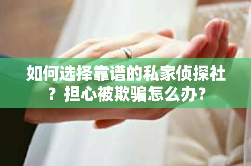 如何选择靠谱的私家侦探社？担心被欺骗怎么办？