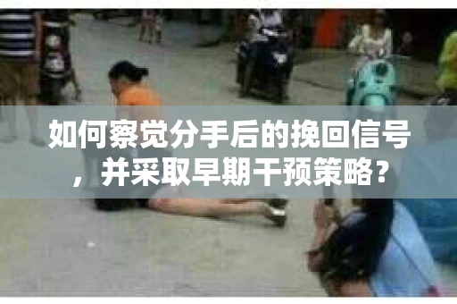 如何察觉分手后的挽回信号，并采取早期干预策略？