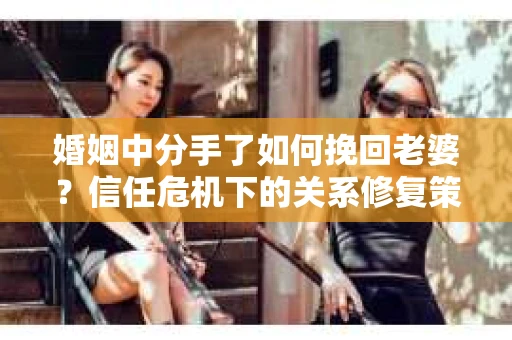 婚姻中分手了如何挽回老婆？信任危机下的关系修复策略