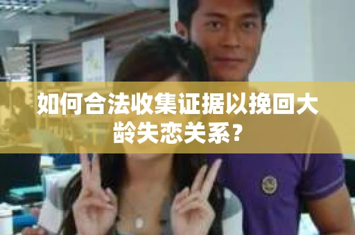 如何合法收集证据以挽回大龄失恋关系？