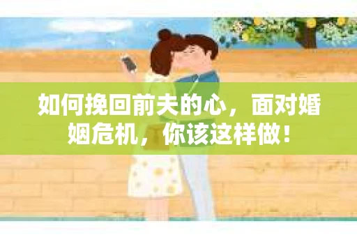 如何挽回前夫的心，面对婚姻危机，你该这样做！
