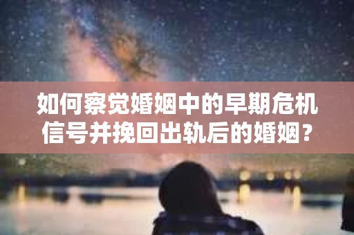 如何察觉婚姻中的早期危机信号并挽回出轨后的婚姻？