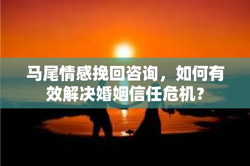 马尾情感挽回咨询，如何有效解决婚姻信任危机？