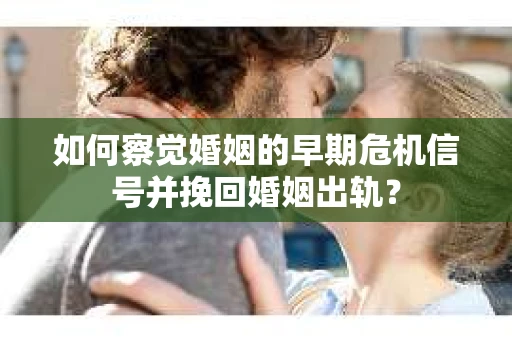 如何察觉婚姻的早期危机信号并挽回婚姻出轨？