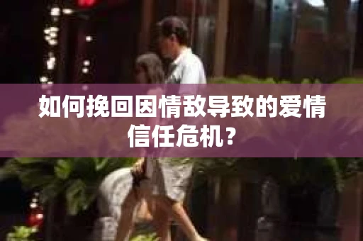 如何挽回因情敌导致的爱情信任危机？
