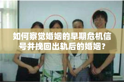 如何察觉婚姻的早期危机信号并挽回出轨后的婚姻？