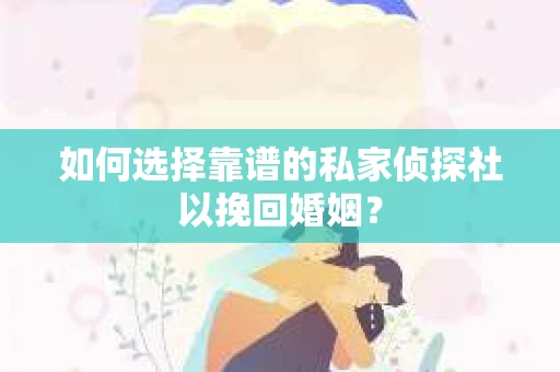 如何选择靠谱的私家侦探社以挽回婚姻？