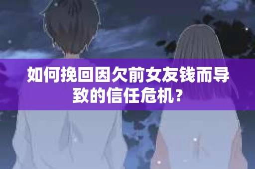 如何挽回因欠前女友钱而导致的信任危机？